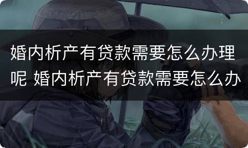 婚内析产有贷款需要怎么办理呢 婚内析产有贷款需要怎么办理呢知乎