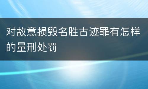 对故意损毁名胜古迹罪有怎样的量刑处罚