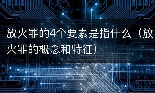 放火罪的4个要素是指什么（放火罪的概念和特征）