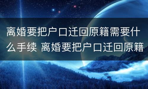 离婚要把户口迁回原籍需要什么手续 离婚要把户口迁回原籍需要什么手续吗