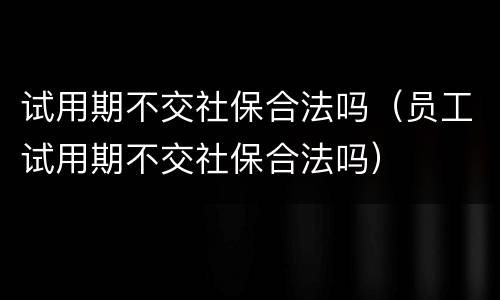 试用期不交社保合法吗（员工试用期不交社保合法吗）