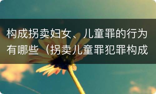 构成拐卖妇女、儿童罪的行为有哪些（拐卖儿童罪犯罪构成）