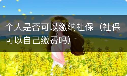 个人是否可以缴纳社保（社保可以自己缴费吗）