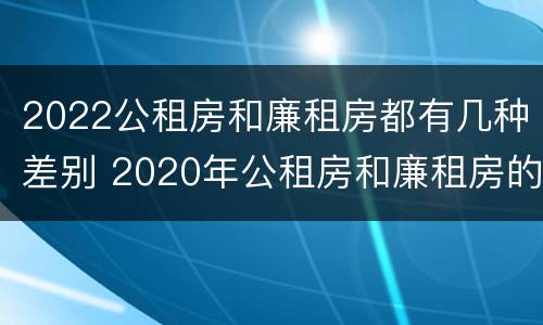 2022公租房和廉租房都有几种差别 2020年公租房和廉租房的区别