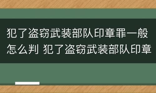 犯了盗窃武装部队印章罪一般怎么判 犯了盗窃武装部队印章罪一般怎么判决