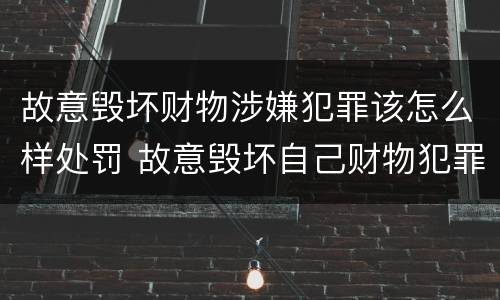 故意毁坏财物涉嫌犯罪该怎么样处罚 故意毁坏自己财物犯罪吗?