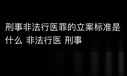 刑事非法行医罪的立案标准是什么 非法行医 刑事