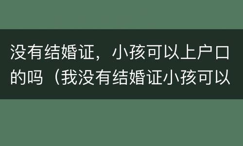 没有结婚证，小孩可以上户口的吗（我没有结婚证小孩可以上户口吗??）