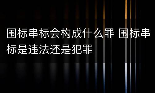 围标串标会构成什么罪 围标串标是违法还是犯罪