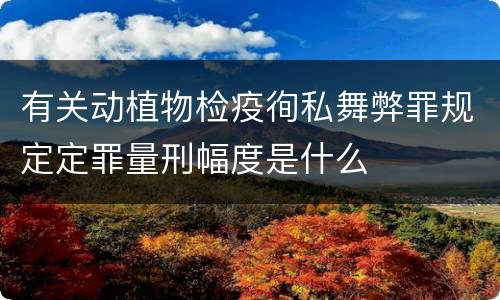 有关动植物检疫徇私舞弊罪规定定罪量刑幅度是什么