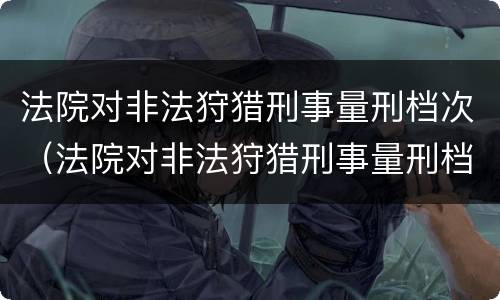 法院对非法狩猎刑事量刑档次（法院对非法狩猎刑事量刑档次的认定）