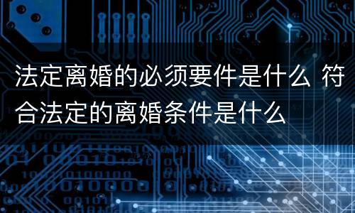 法定离婚的必须要件是什么 符合法定的离婚条件是什么