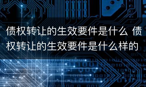 债权转让的生效要件是什么 债权转让的生效要件是什么样的