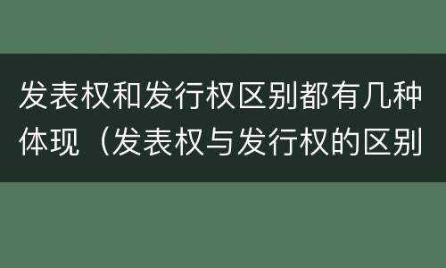 发表权和发行权区别都有几种体现（发表权与发行权的区别）