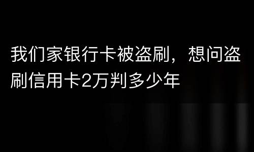 我们家银行卡被盗刷，想问盗刷信用卡2万判多少年