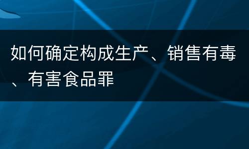 如何确定构成生产、销售有毒、有害食品罪