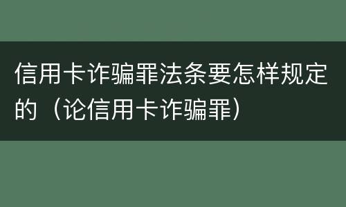 信用卡诈骗罪法条要怎样规定的（论信用卡诈骗罪）