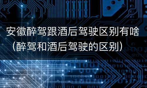 安徽醉驾跟酒后驾驶区别有啥（醉驾和酒后驾驶的区别）