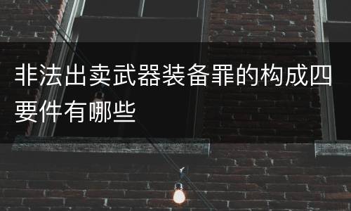 非法出卖武器装备罪的构成四要件有哪些