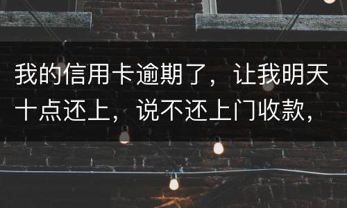 我的信用卡逾期了，让我明天十点还上，说不还上门收款，上门收款会怎么样