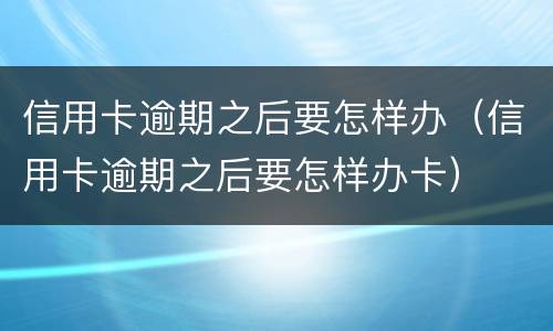 信用卡逾期之后要怎样办（信用卡逾期之后要怎样办卡）