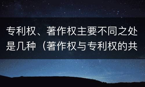 专利权、著作权主要不同之处是几种（著作权与专利权的共性有）