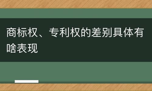 商标权、专利权的差别具体有啥表现