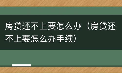 房贷还不上要怎么办（房贷还不上要怎么办手续）