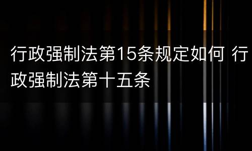 行政强制法第15条规定如何 行政强制法第十五条