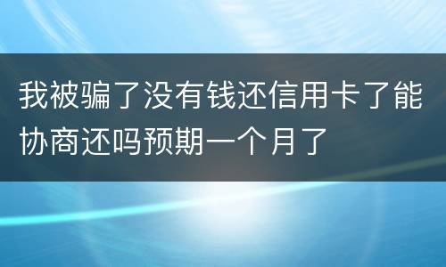 我被骗了没有钱还信用卡了能协商还吗预期一个月了