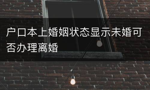 户口本上婚姻状态显示未婚可否办理离婚