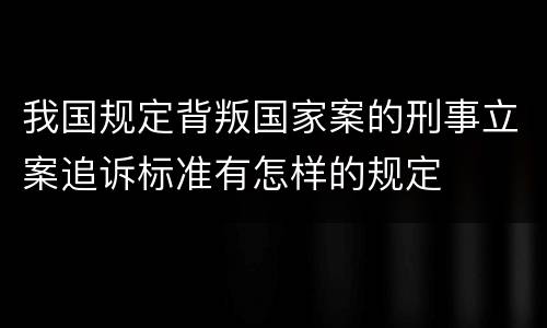 我国规定背叛国家案的刑事立案追诉标准有怎样的规定