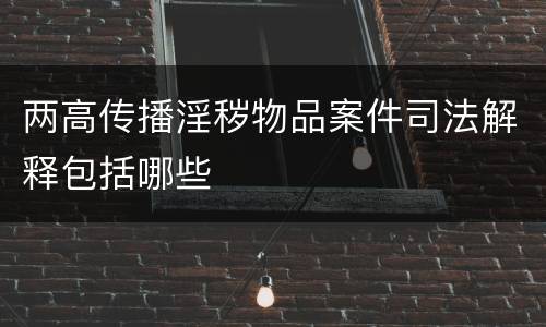 两高传播淫秽物品案件司法解释包括哪些