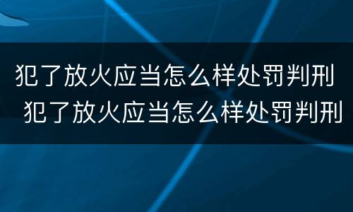 犯了放火应当怎么样处罚判刑 犯了放火应当怎么样处罚判刑多久