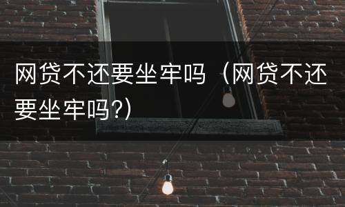 网贷不还要坐牢吗（网贷不还要坐牢吗?）