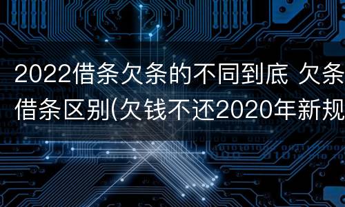 2022借条欠条的不同到底 欠条借条区别(欠钱不还2020年新规 - 法律之家
