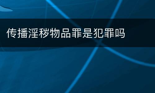 传播淫秽物品罪是犯罪吗