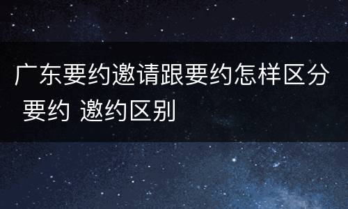 广东要约邀请跟要约怎样区分 要约 邀约区别