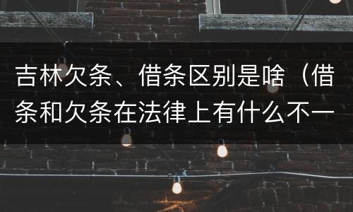 吉林欠条、借条区别是啥（借条和欠条在法律上有什么不一样的地方）