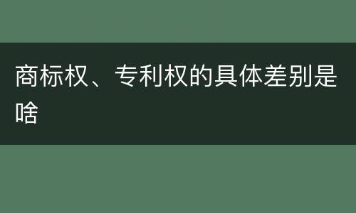 商标权、专利权的具体差别是啥
