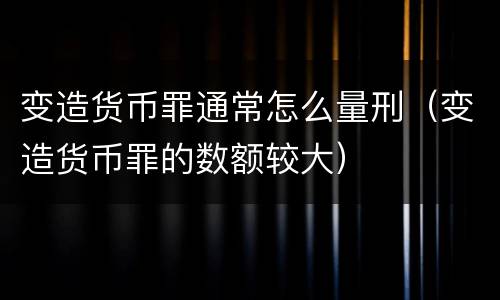 变造货币罪通常怎么量刑（变造货币罪的数额较大）