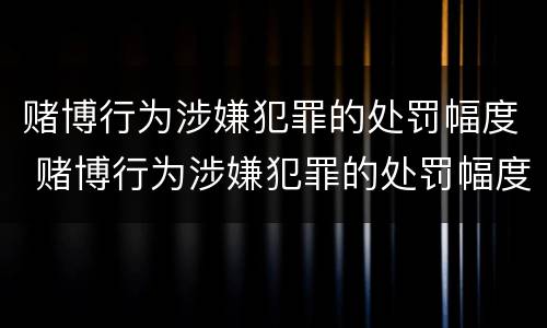 赌博行为涉嫌犯罪的处罚幅度 赌博行为涉嫌犯罪的处罚幅度有多大