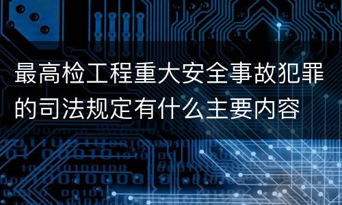 最高检工程重大安全事故犯罪的司法规定有什么主要内容