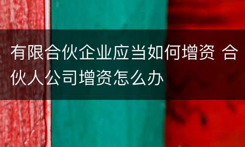有限合伙企业应当如何增资 合伙人公司增资怎么办