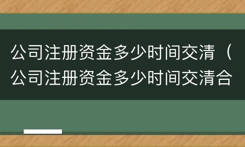 公司注册资金多少时间交清（公司注册资金多少时间交清合适）