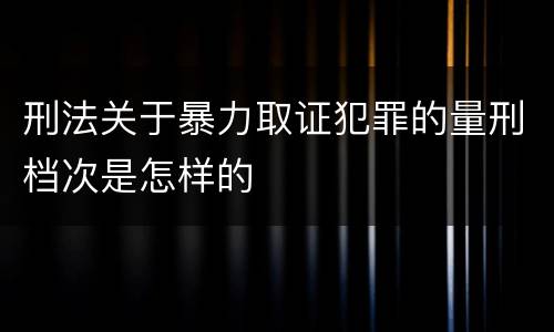 刑法关于暴力取证犯罪的量刑档次是怎样的