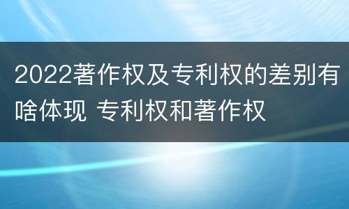 2022著作权及专利权的差别有啥体现 专利权和著作权