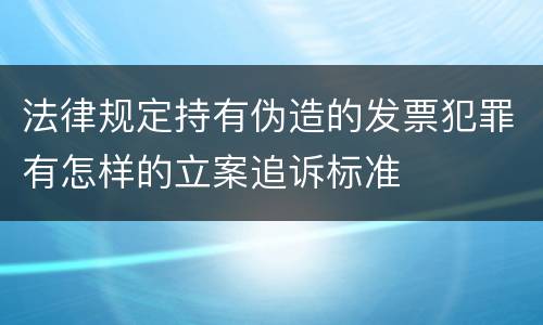 法律规定持有伪造的发票犯罪有怎样的立案追诉标准