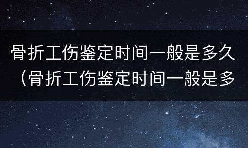 骨折工伤鉴定时间一般是多久（骨折工伤鉴定时间一般是多久出结果）