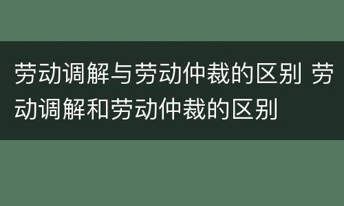 劳动调解与劳动仲裁的区别 劳动调解和劳动仲裁的区别